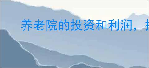 养老院的投资和利润，投资养老院赚钱还是赔钱？