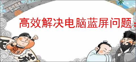 高效解决电脑蓝屏问题：实用蓝屏故障排查方案