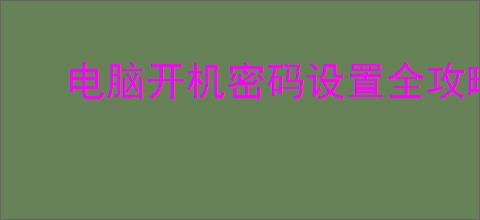 电脑开机密码设置全攻略：简单高效保护个人信息安全必备技巧
