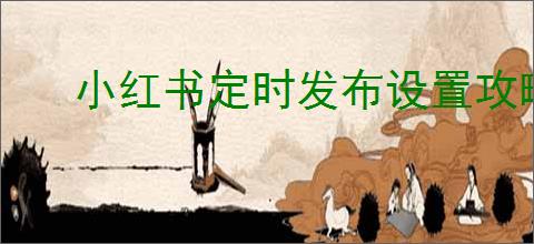 小红书定时发布设置攻略