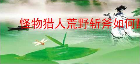 怪物猎人荒野斩斧如何配装