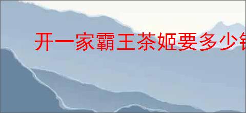 开一家霸王茶姬要多少钱？霸王茶姬加盟条件与费用详解