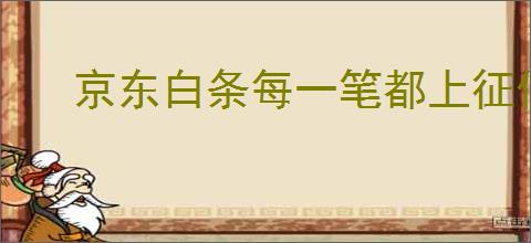 京东白条每一笔都上征信吗？怎样管理你的消费记录？