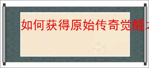 如何获得原始传奇觉醒之石？全面指南在此