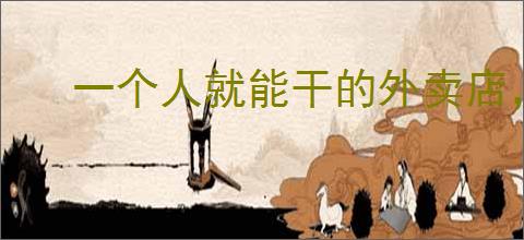 一个人就能干的外卖店，一个人外卖创业怎样盈利