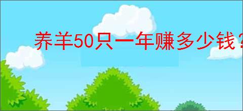 养羊50只一年赚多少钱？农村养殖50只羊利润及补贴政策