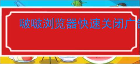 啵啵浏览器快速关闭广告指南