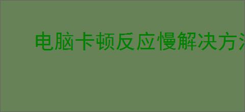 电脑卡顿反应慢解决方法大全