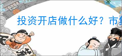 投资开店做什么好？市集摆摊项目优势分享