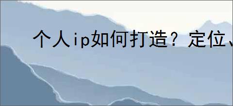 个人ip如何打造？定位、个人名字命名，强调个人IP