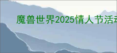 魔兽世界2025情人节活动开启时间