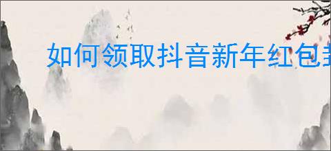 如何领取抖音新年红包封面：详细步骤与方法指南