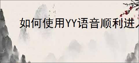 如何使用YY语音顺利进入房间？详细步骤指南