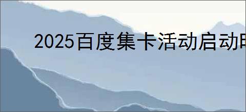 2025百度集卡活动启动时间