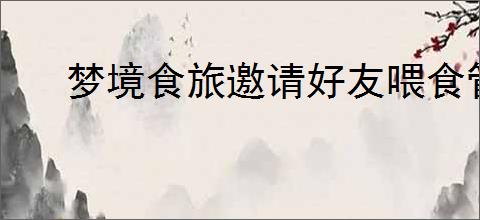梦境食旅邀请好友喂食管家攻略