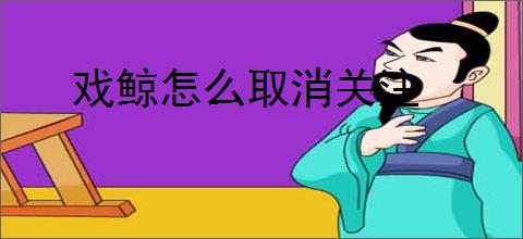 戏鲸怎么取消关注