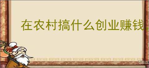 在农村搞什么创业赚钱，农村人做什么创业项目好？