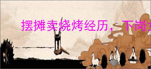 摆摊卖烧烤经历，下岗女工摆地摊卖烧烤成功创业故事