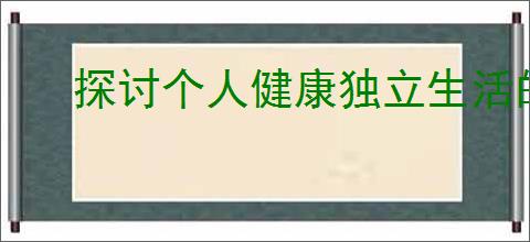 探讨个人健康独立生活的重要性与益处