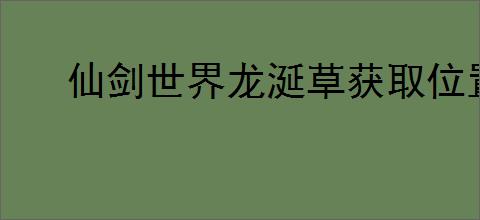 仙剑世界龙涎草获取位置全攻略：快速找到龙涎草的方法