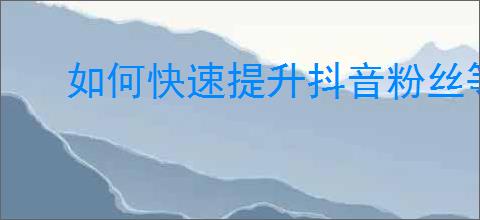 如何快速提升抖音粉丝等级