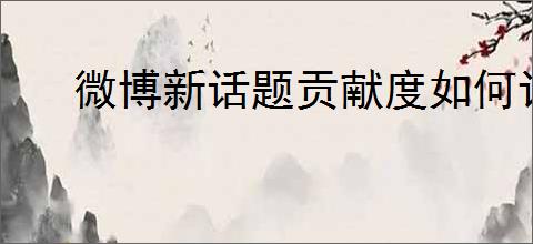 微博新话题贡献度如何计算