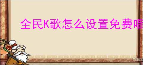 全民K歌怎么设置免费唱歌