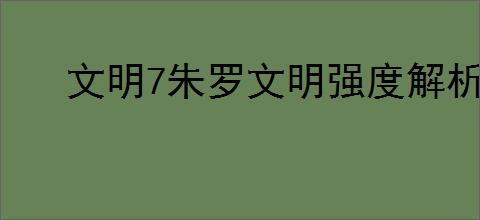 文明7朱罗文明强度解析及特色介绍