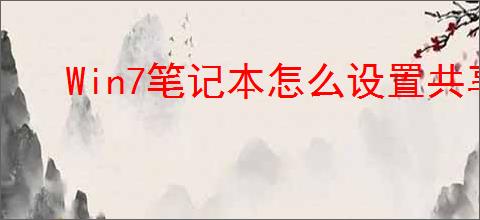 Win7笔记本怎么设置共享WiFi热点