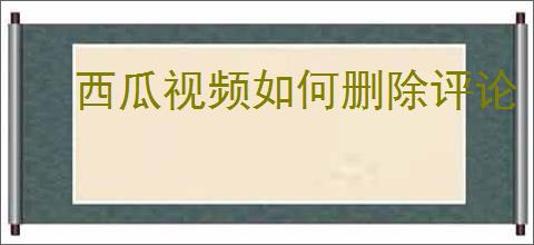 西瓜视频如何删除评论