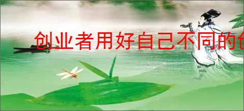 创业者用好自己不同的创业优势，创业者如何利用好自己的创业优势