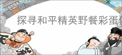 探寻和平精英野餐彩蛋位置，游戏隐藏惊喜