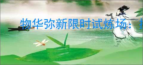 物华弥新限时试炼场：探索独特挑战与奖励