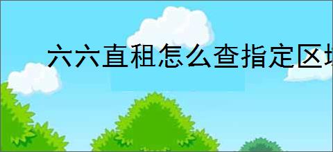 六六直租怎么查指定区域房源