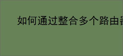 如何通过整合多个路由器增强WiFi覆盖与信号质量（实用攻略）