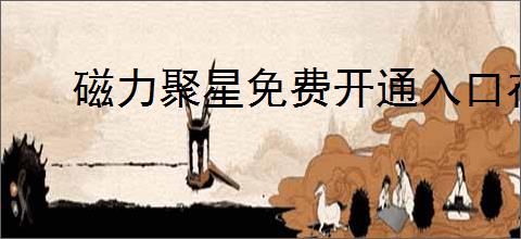 磁力聚星免费开通入口在哪里？如何顺利开通磁力聚星服务？