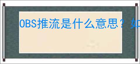 OBS推流是什么意思？如何通过配置提升观看体验？
