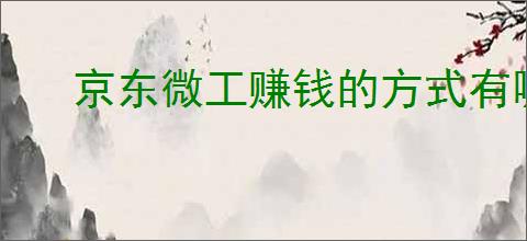 京东微工赚钱的方式有哪些？怎样提高自己的收入水平？