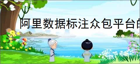 阿里数据标注众包平台的优势是什么？能为企业带来怎样的标注解决方案？