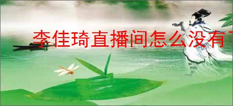 李佳琦直播间怎么没有了？未来直播会恢复吗？