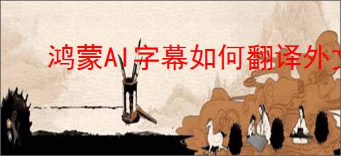 鸿蒙AI字幕如何翻译外文