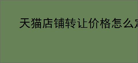 天猫店铺转让价格怎么定？买卖店铺需要注意的5大关键点