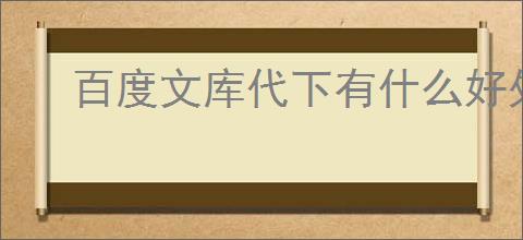 百度文库代下有什么好处？如何选择合适的代下服务？