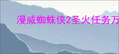 漫威蜘蛛侠2圣火任务万物皆焚的做法