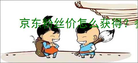 京东粉丝价怎么获得？参加哪些活动才能享受粉丝价？
