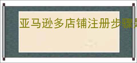亚马逊多店铺注册步骤是什么？怎样提高多店铺的曝光率？