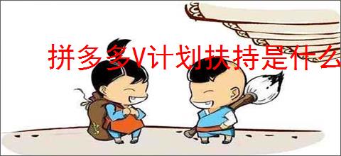 拼多多V计划扶持是什么内容？对商家来说有哪些具体的好处？