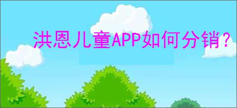 洪恩儿童APP如何分销？分销后该如何推广以提高销量？