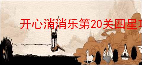 开心消消乐第20关四星攻略：轻松过关技巧详解