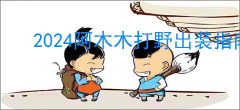 2024阿木木打野出装指南：提升游戏排名的最优装备顺序